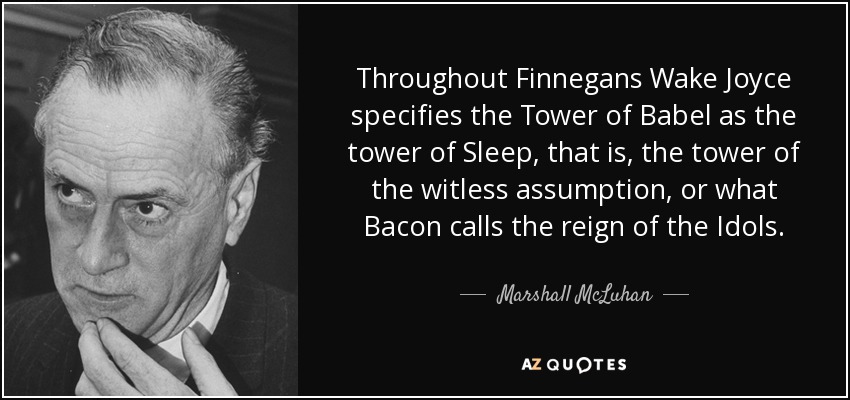 Throughout Finnegans Wake Joyce specifies the Tower of Babel as the tower of Sleep, that is, the tower of the witless assumption, or what Bacon calls the reign of the Idols. - Marshall McLuhan