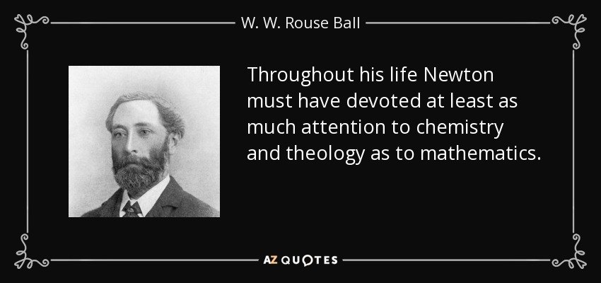 Throughout his life Newton must have devoted at least as much attention to chemistry and theology as to mathematics. - W. W. Rouse Ball