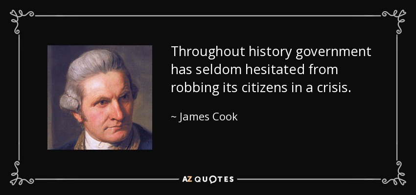 Throughout history government has seldom hesitated from robbing its citizens in a crisis. - James Cook