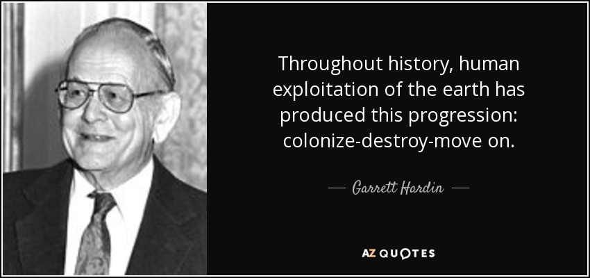 Throughout history, human exploitation of the earth has produced this progression: colonize-destroy-move on. - Garrett Hardin