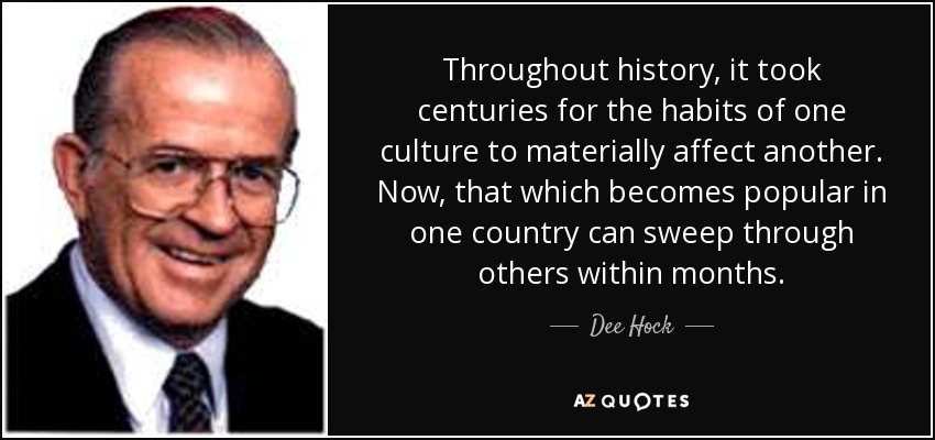 Throughout history, it took centuries for the habits of one culture to materially affect another. Now, that which becomes popular in one country can sweep through others within months. - Dee Hock