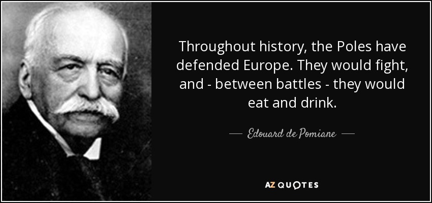 Throughout history, the Poles have defended Europe. They would fight, and - between battles - they would eat and drink. - Edouard de Pomiane