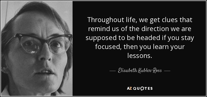 Throughout life, we get clues that remind us of the direction we are supposed to be headed if you stay focused, then you learn your lessons. - Elisabeth Kubler-Ross