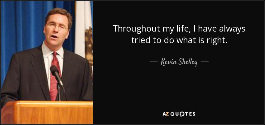Throughout my life, I have always tried to do what is right. - Kevin Shelley