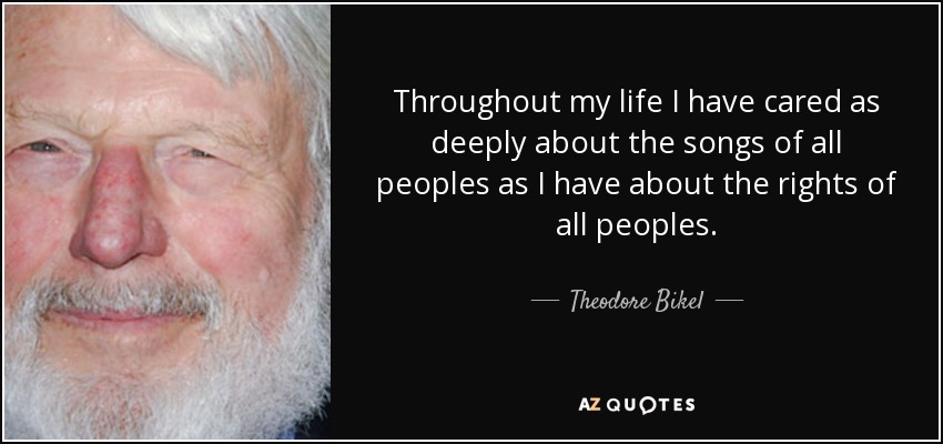 Throughout my life I have cared as deeply about the songs of all peoples as I have about the rights of all peoples. - Theodore Bikel