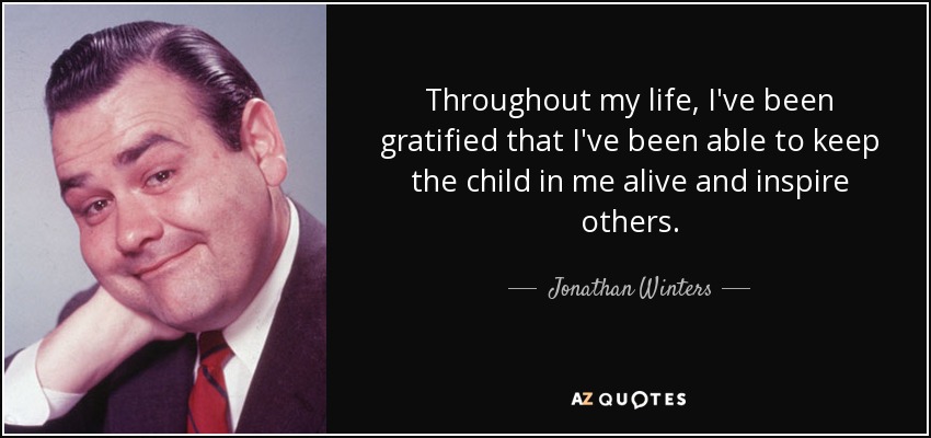 Throughout my life, I've been gratified that I've been able to keep the child in me alive and inspire others. - Jonathan Winters