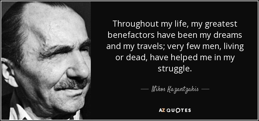 Throughout my life, my greatest benefactors have been my dreams and my travels; very few men, living or dead, have helped me in my struggle. - Nikos Kazantzakis