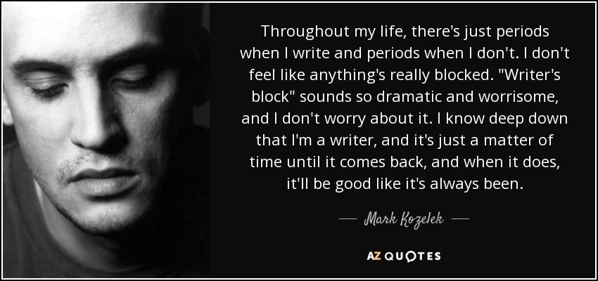 Throughout my life, there's just periods when I write and periods when I don't. I don't feel like anything's really blocked. 