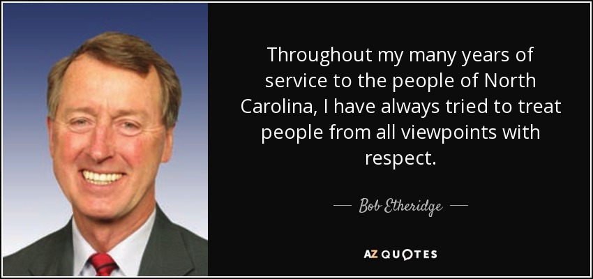 Throughout my many years of service to the people of North Carolina, I have always tried to treat people from all viewpoints with respect. - Bob Etheridge