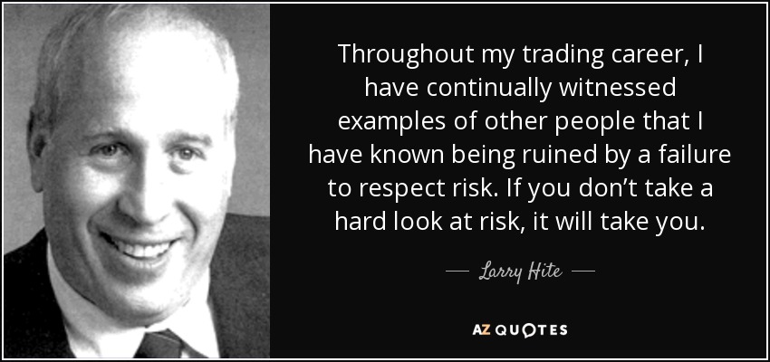 Throughout my trading career, I have continually witnessed examples of other people that I have known being ruined by a failure to respect risk. If you don’t take a hard look at risk, it will take you. - Larry Hite