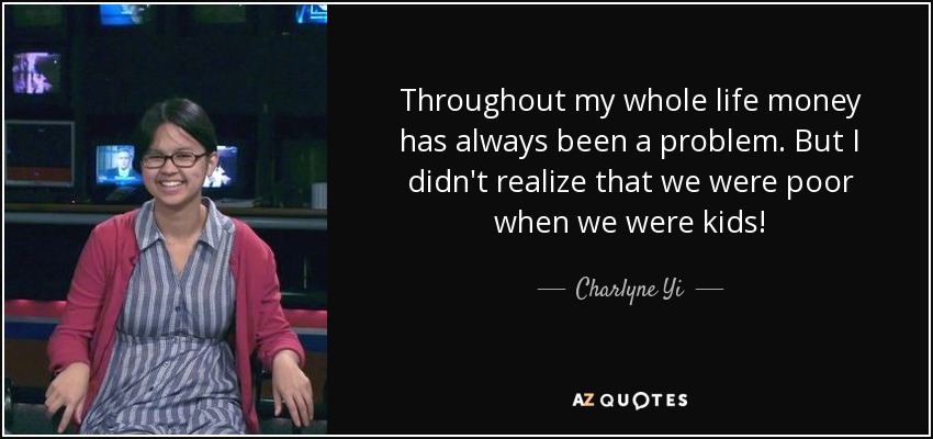 Throughout my whole life money has always been a problem. But I didn't realize that we were poor when we were kids! - Charlyne Yi