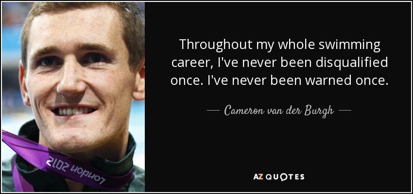 Throughout my whole swimming career, I've never been disqualified once. I've never been warned once. - Cameron van der Burgh