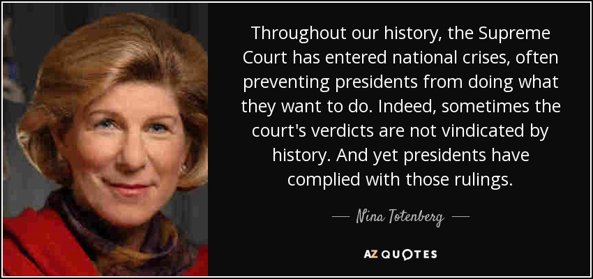 Throughout our history, the Supreme Court has entered national crises, often preventing presidents from doing what they want to do. Indeed, sometimes the court's verdicts are not vindicated by history. And yet presidents have complied with those rulings. - Nina Totenberg