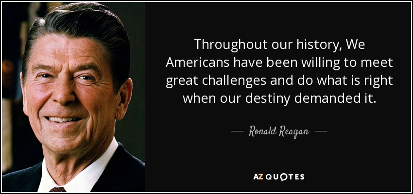 Throughout our history, We Americans have been willing to meet great challenges and do what is right when our destiny demanded it. - Ronald Reagan
