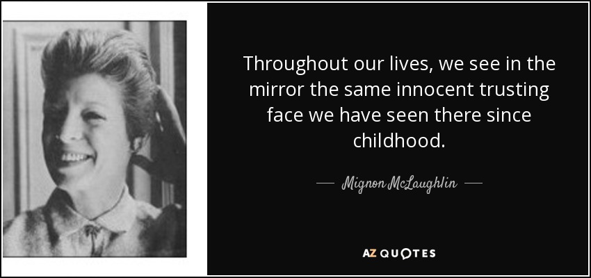 Throughout our lives, we see in the mirror the same innocent trusting face we have seen there since childhood. - Mignon McLaughlin