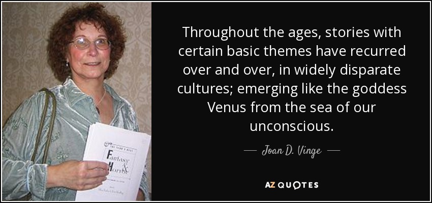 Throughout the ages, stories with certain basic themes have recurred over and over, in widely disparate cultures; emerging like the goddess Venus from the sea of our unconscious. - Joan D. Vinge