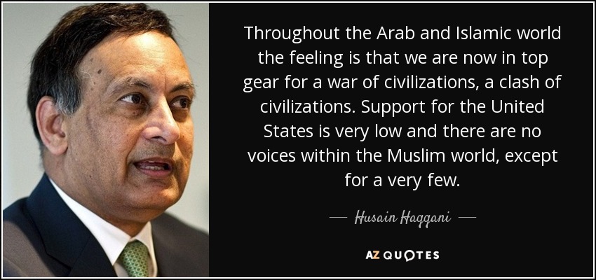 Throughout the Arab and Islamic world the feeling is that we are now in top gear for a war of civilizations, a clash of civilizations. Support for the United States is very low and there are no voices within the Muslim world, except for a very few. - Husain Haqqani