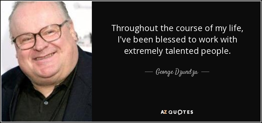 Throughout the course of my life, I've been blessed to work with extremely talented people. - George Dzundza