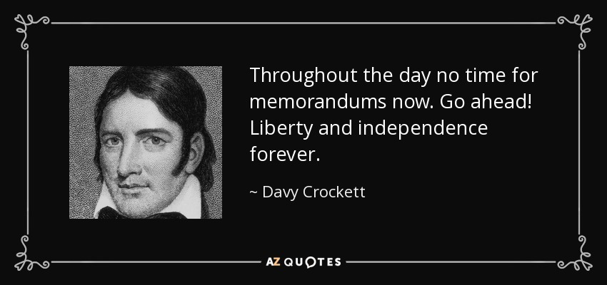 Throughout the day no time for memorandums now. Go ahead! Liberty and independence forever. - Davy Crockett