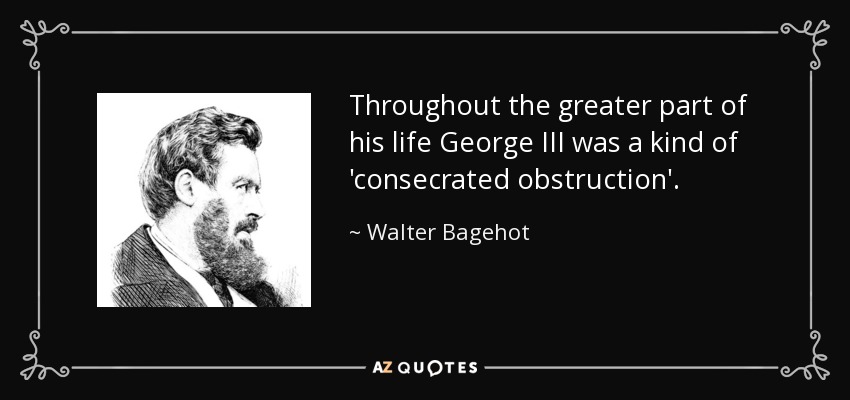 Throughout the greater part of his life George III was a kind of 'consecrated obstruction'. - Walter Bagehot