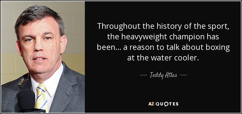 Throughout the history of the sport, the heavyweight champion has been... a reason to talk about boxing at the water cooler. - Teddy Atlas