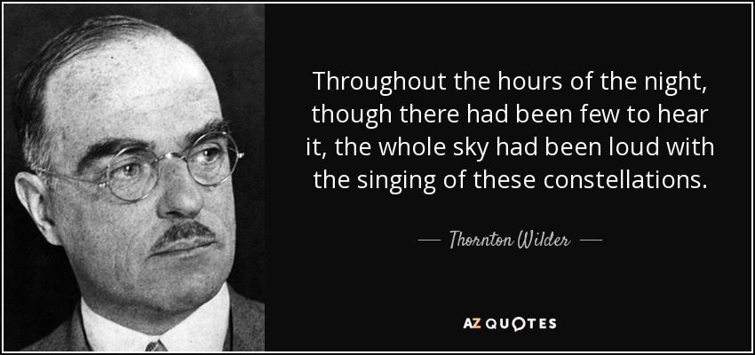 Throughout the hours of the night, though there had been few to hear it, the whole sky had been loud with the singing of these constellations. - Thornton Wilder