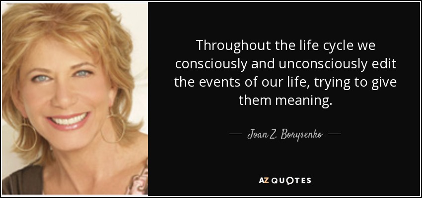 Throughout the life cycle we consciously and unconsciously edit the events of our life, trying to give them meaning. - Joan Z. Borysenko