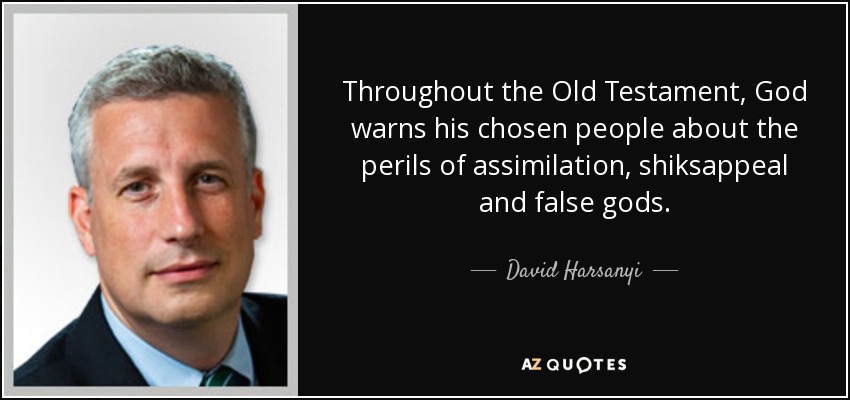 Throughout the Old Testament, God warns his chosen people about the perils of assimilation, shiksappeal and false gods. - David Harsanyi