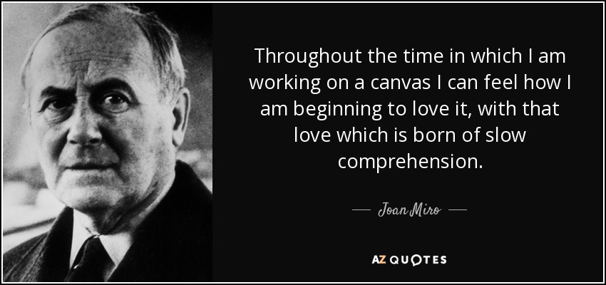 Throughout the time in which I am working on a canvas I can feel how I am beginning to love it, with that love which is born of slow comprehension. - Joan Miro
