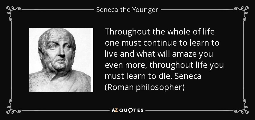 Throughout the whole of life one must continue to learn to live and what will amaze you even more, throughout life you must learn to die. Seneca (Roman philosopher) - Seneca the Younger