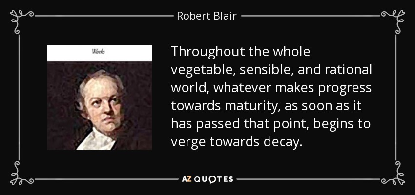 Throughout the whole vegetable, sensible, and rational world, whatever makes progress towards maturity, as soon as it has passed that point, begins to verge towards decay. - Robert Blair