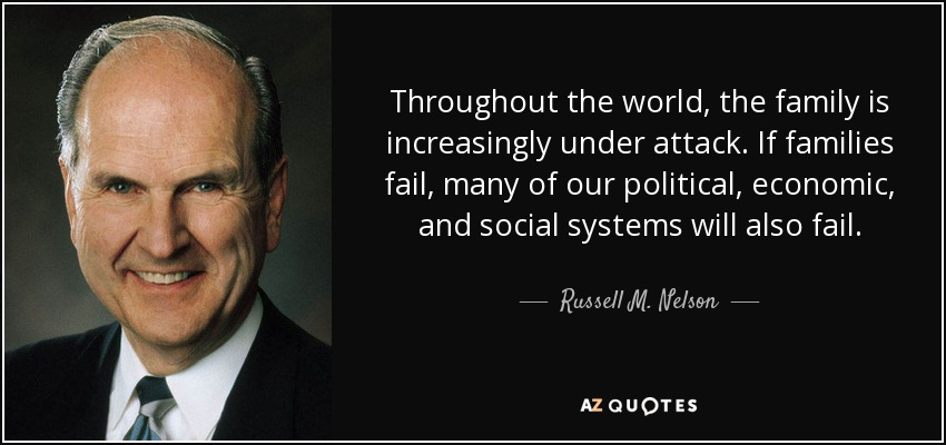 Throughout the world, the family is increasingly under attack. If families fail, many of our political, economic, and social systems will also fail. - Russell M. Nelson