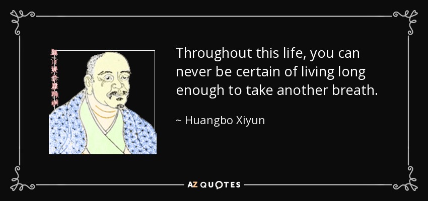 Throughout this life, you can never be certain of living long enough to take another breath. - Huangbo Xiyun