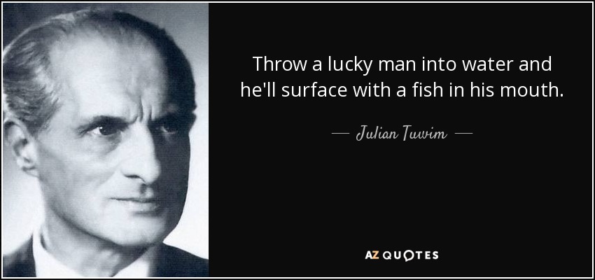 Throw a lucky man into water and he'll surface with a fish in his mouth. - Julian Tuwim