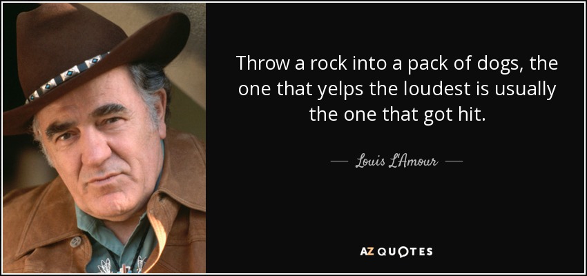 Throw a rock into a pack of dogs, the one that yelps the loudest is usually the one that got hit. - Louis L'Amour