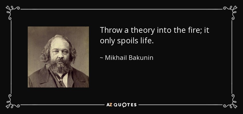 Throw a theory into the fire; it only spoils life. - Mikhail Bakunin
