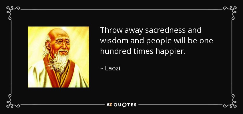 Throw away sacredness and wisdom and people will be one hundred times happier. - Laozi