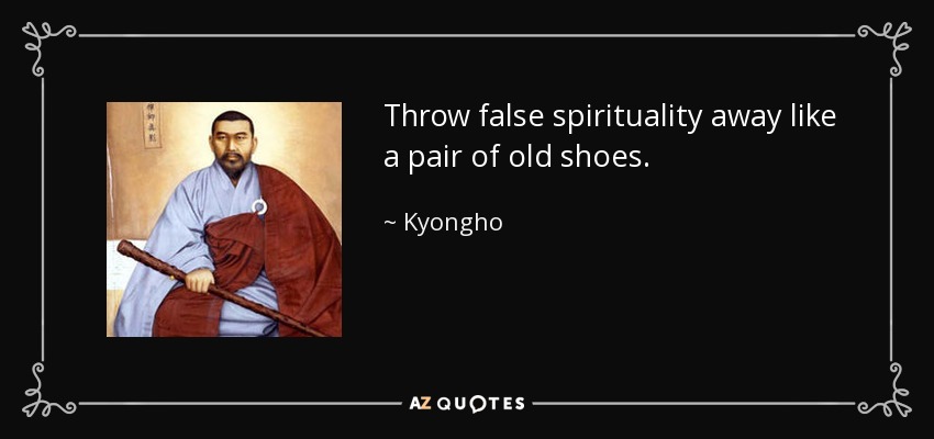 Throw false spirituality away like a pair of old shoes. - Kyongho