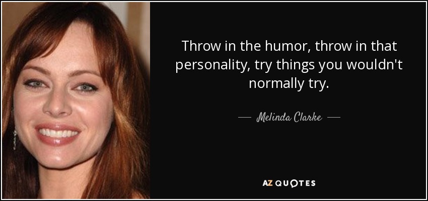 Throw in the humor, throw in that personality, try things you wouldn't normally try. - Melinda Clarke