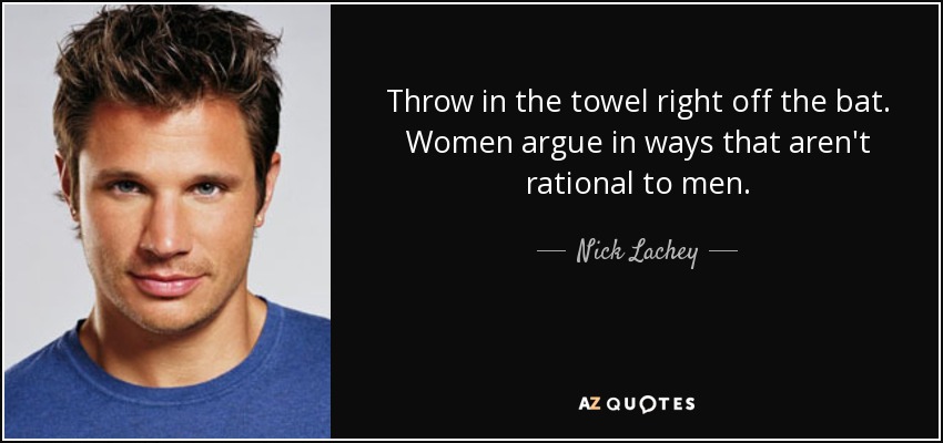 Throw in the towel right off the bat. Women argue in ways that aren't rational to men. - Nick Lachey