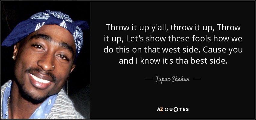 Throw it up y'all, throw it up, Throw it up, Let's show these fools how we do this on that west side. Cause you and I know it's tha best side. - Tupac Shakur