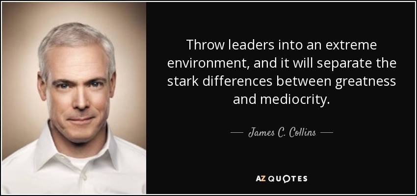 Throw leaders into an extreme environment, and it will separate the stark differences between greatness and mediocrity. - James C. Collins