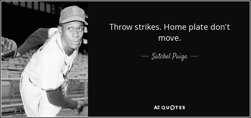 Throw strikes. Home plate don't move. - Satchel Paige