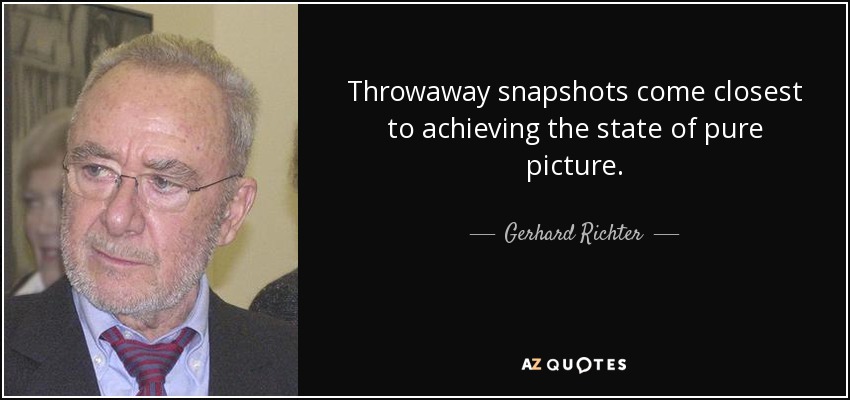 Throwaway snapshots come closest to achieving the state of pure picture. - Gerhard Richter