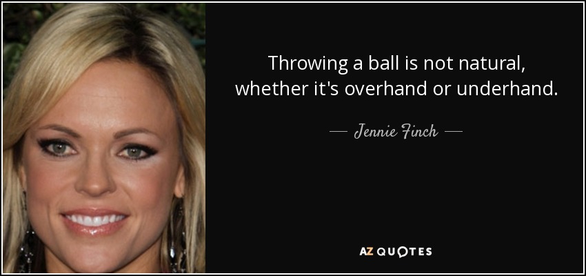 Throwing a ball is not natural, whether it's overhand or underhand. - Jennie Finch