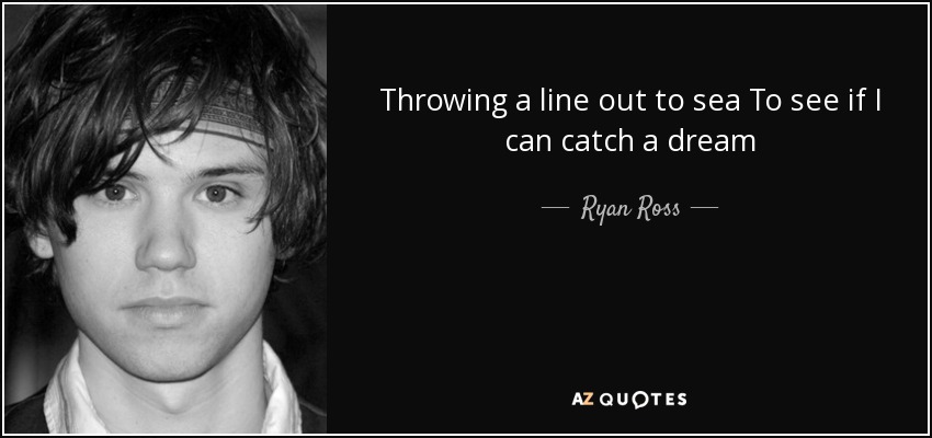 Throwing a line out to sea To see if I can catch a dream - Ryan Ross