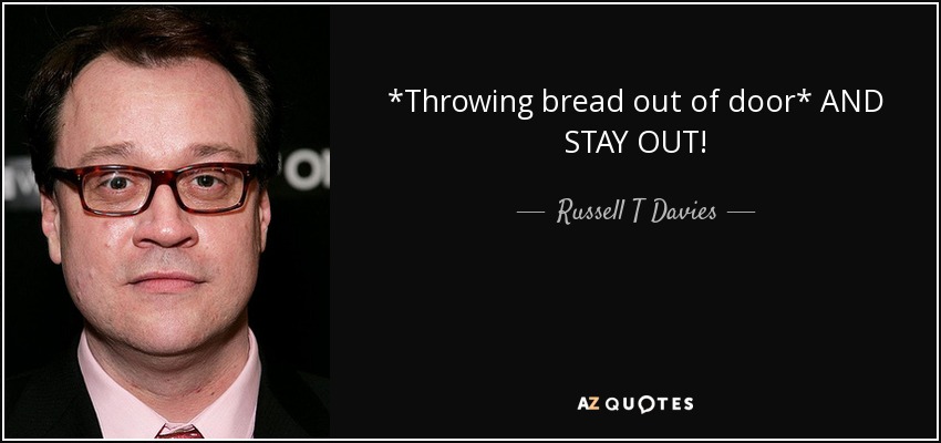 *Throwing bread out of door* AND STAY OUT! - Russell T Davies