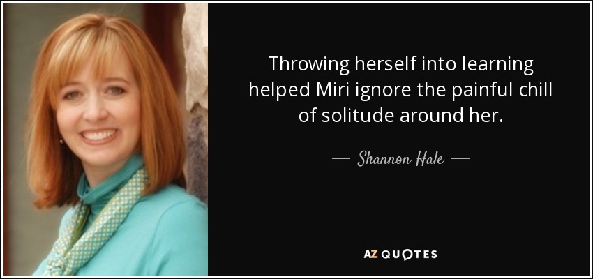Throwing herself into learning helped Miri ignore the painful chill of solitude around her. - Shannon Hale