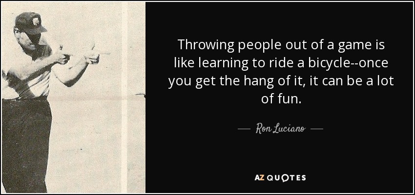 Throwing people out of a game is like learning to ride a bicycle--once you get the hang of it, it can be a lot of fun. - Ron Luciano