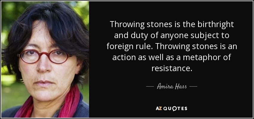 Throwing stones is the birthright and duty of anyone subject to foreign rule. Throwing stones is an action as well as a metaphor of resistance. - Amira Hass